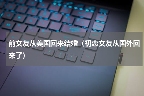 前女友从美国回来结婚（初恋女友从国外回来了）