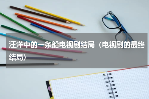 汪洋中的一条船电视剧结局（电视剧的最终结局）