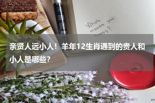 亲贤人远小人！羊年12生肖遇到的贵人和小人是哪些？