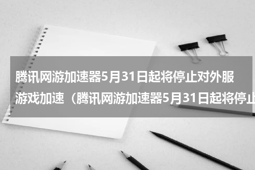 腾讯网游加速器5月31日起将停止对外服游戏加速（腾讯网游加速器5月31日起将停止对外服游戏加速）
