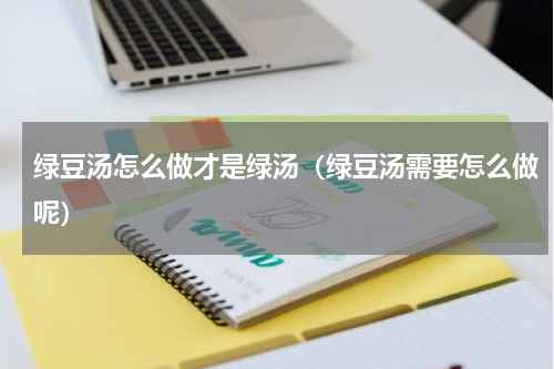 绿豆汤怎么做才是绿汤（绿豆汤需要怎么做呢）