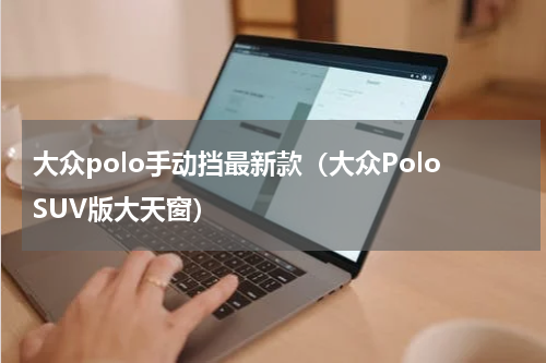 大众polo手动挡最新款（大众PoloSUV版大天窗）