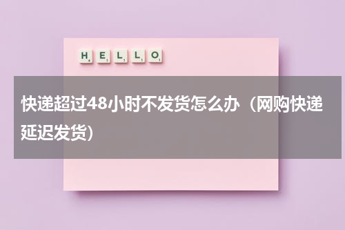 快递超过48小时不发货怎么办（网购快递延迟发货）