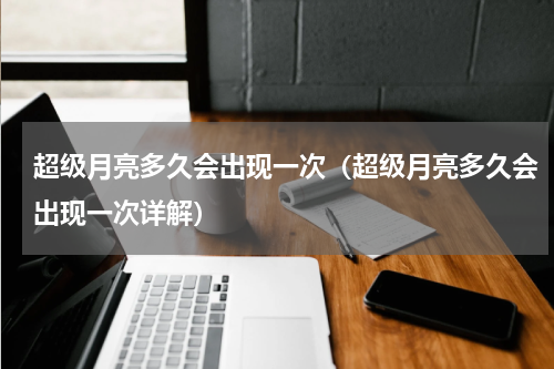 超级月亮多久会出现一次（超级月亮多久会出现一次详解）