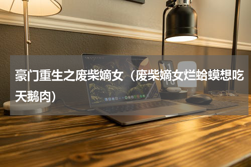 豪门重生之废柴嫡女（废柴嫡女烂蛤蟆想吃天鹅肉）
