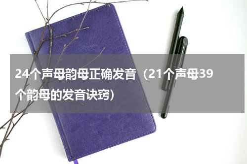 24个声母韵母正确发音（21个声母39个韵母的发音诀窍）