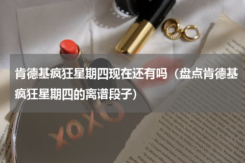肯德基疯狂星期四现在还有吗（盘点肯德基疯狂星期四的离谱段子）