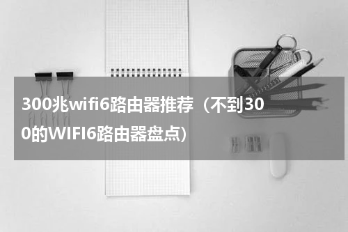 300兆wifi6路由器推荐（不到300的WIFI6路由器盘点）