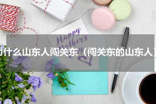 为什么山东人闯关东（闯关东的山东人）