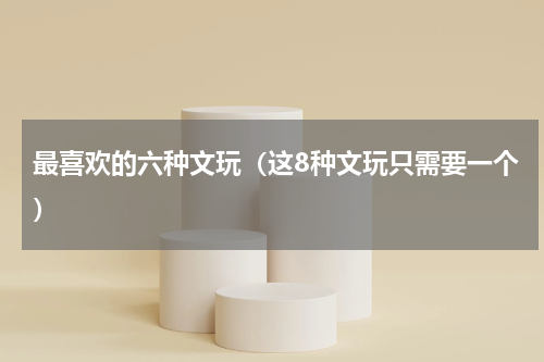 最喜欢的六种文玩（这8种文玩只需要一个）