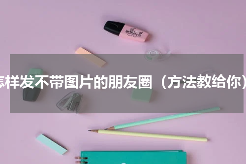怎样发不带图片的朋友圈（方法教给你）