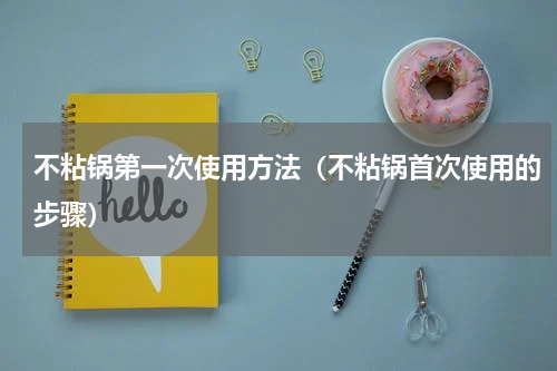 不粘锅第一次使用方法（不粘锅首次使用的步骤）
