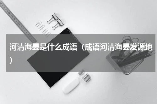 河清海晏是什么成语（成语河清海晏发源地）