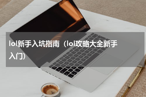 lol新手入坑指南（lol攻略大全新手入门）