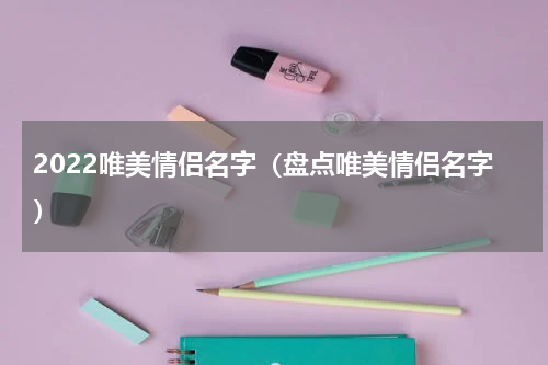 2022唯美情侣名字（盘点唯美情侣名字）