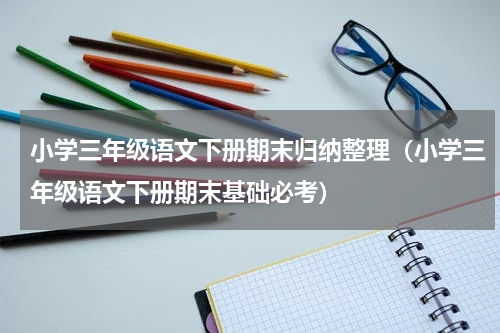 小学三年级语文下册期末归纳整理（小学三年级语文下册期末基础必考）