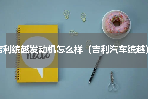 吉利缤越发动机怎么样（吉利汽车缤越）