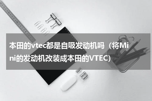 本田的vtec都是自吸发动机吗（将Mini的发动机改装成本田的VTEC）