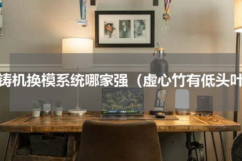 压铸机换模系统哪家强（虚心竹有低头叶）