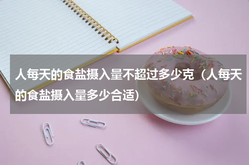 人每天的食盐摄入量不超过多少克（人每天的食盐摄入量多少合适）