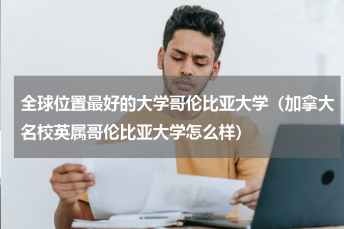 全球位置最好的大学哥伦比亚大学（加拿大名校英属哥伦比亚大学怎么样）