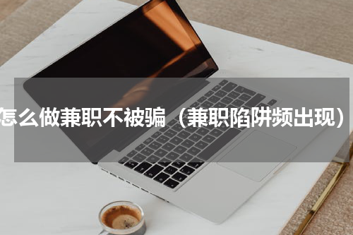 怎么做兼职不被骗（兼职陷阱频出现）