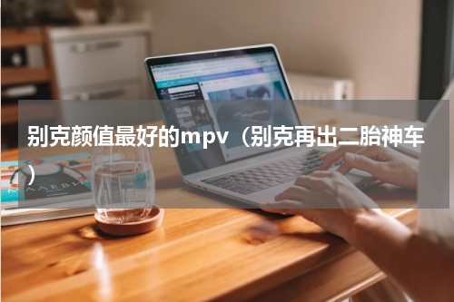 别克颜值最好的mpv（别克再出二胎神车）