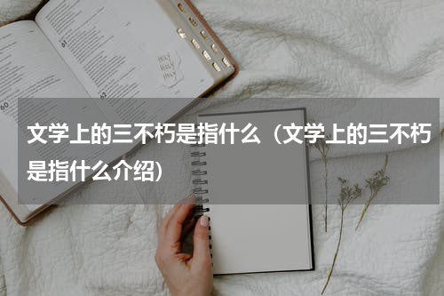 文学上的三不朽是指什么（文学上的三不朽是指什么介绍）