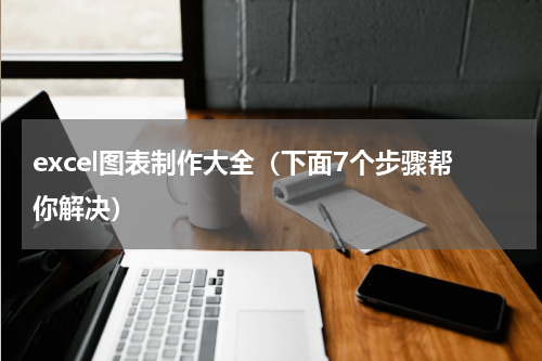 excel图表制作大全（下面7个步骤帮你解决）