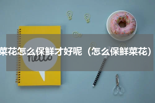 菜花怎么保鲜才好呢（怎么保鲜菜花）