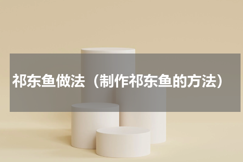 祁东鱼做法（制作祁东鱼的方法）