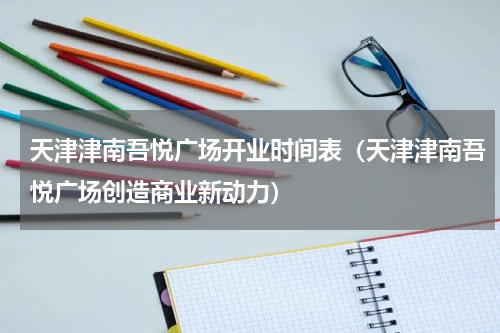 天津津南吾悦广场开业时间表（天津津南吾悦广场创造商业新动力）
