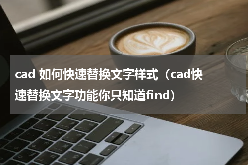 cad 如何快速替换文字样式（cad快速替换文字功能你只知道find）