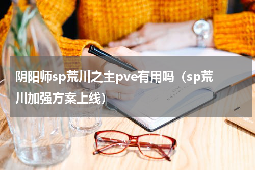 阴阳师sp荒川之主pve有用吗（sp荒川加强方案上线）