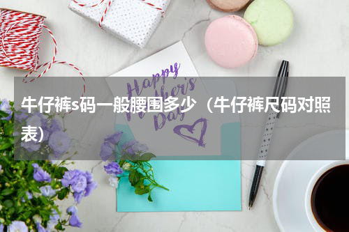 牛仔裤s码一般腰围多少（牛仔裤尺码对照表）
