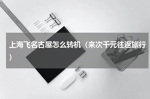 上海飞名古屋怎么转机（来次千元往返旅行）