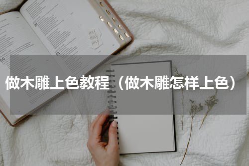 做木雕上色教程（做木雕怎样上色）
