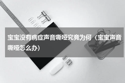 宝宝没有病症声音嘶哑究竟为何（宝宝声音嘶哑怎么办）