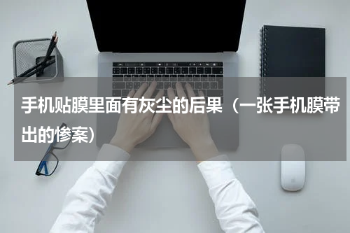 手机贴膜里面有灰尘的后果（一张手机膜带出的惨案）