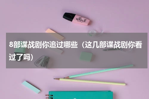 8部谍战剧你追过哪些（这几部谍战剧你看过了吗）