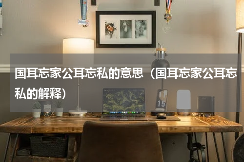 国耳忘家公耳忘私的意思（国耳忘家公耳忘私的解释）