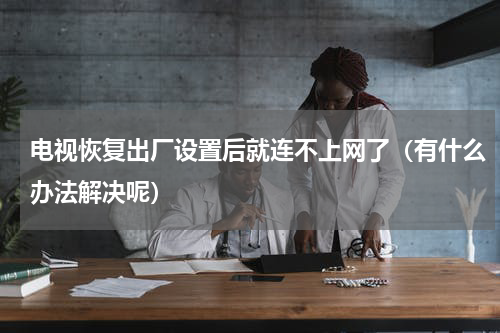 电视恢复出厂设置后就连不上网了（有什么办法解决呢）