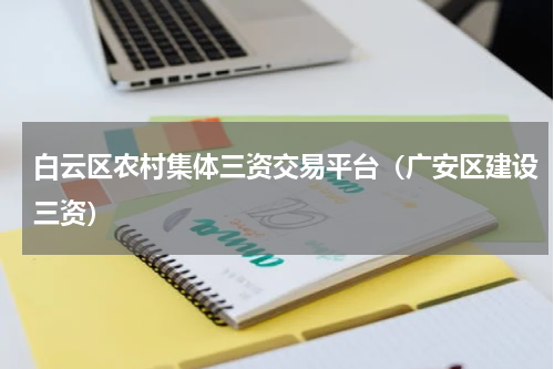 白云区农村集体三资交易平台（广安区建设三资）