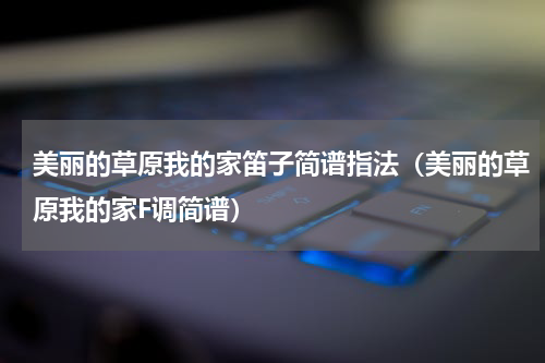 美丽的草原我的家笛子简谱指法（美丽的草原我的家F调简谱）
