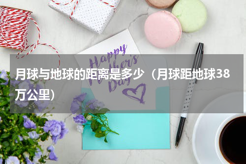 月球与地球的距离是多少（月球距地球38万公里）