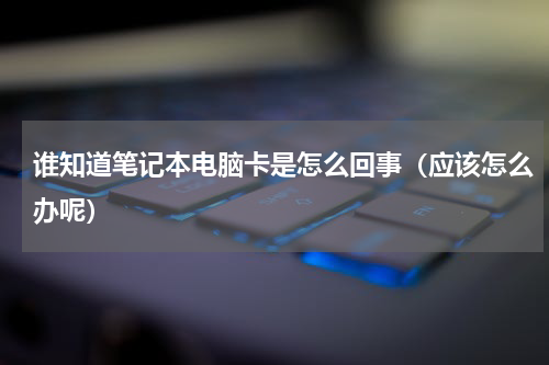 谁知道笔记本电脑卡是怎么回事（应该怎么办呢）