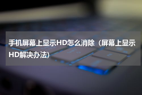 手机屏幕上显示HD怎么消除（屏幕上显示HD解决办法）