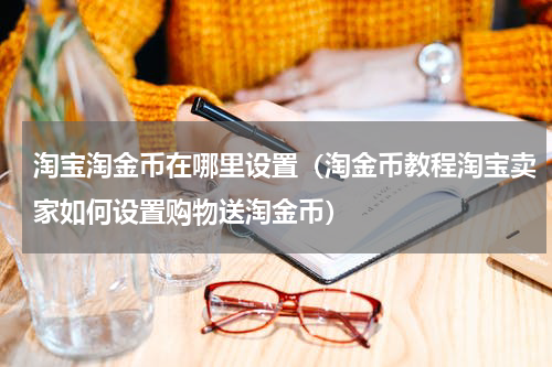 淘宝淘金币在哪里设置（淘金币教程淘宝卖家如何设置购物送淘金币）