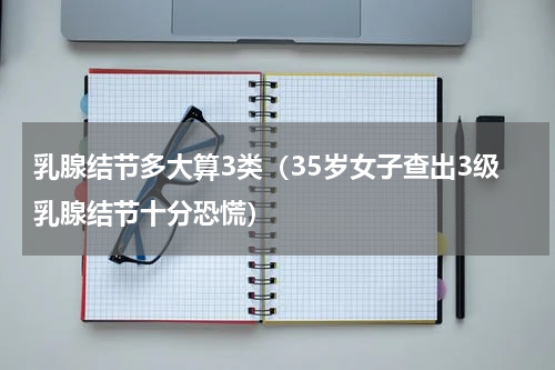 乳腺结节多大算3类（35岁女子查出3级乳腺结节十分恐慌）