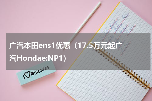 广汽本田ens1优惠（17.5万元起广汽Hondae:NP1）